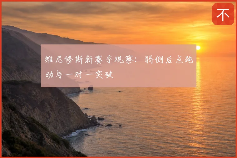 维尼修斯新赛季观察：弱侧后点跑动与一对一突破