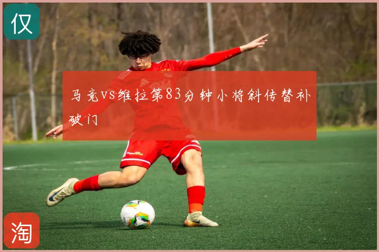 马竞vs维拉第83分钟小将斜传替补破门