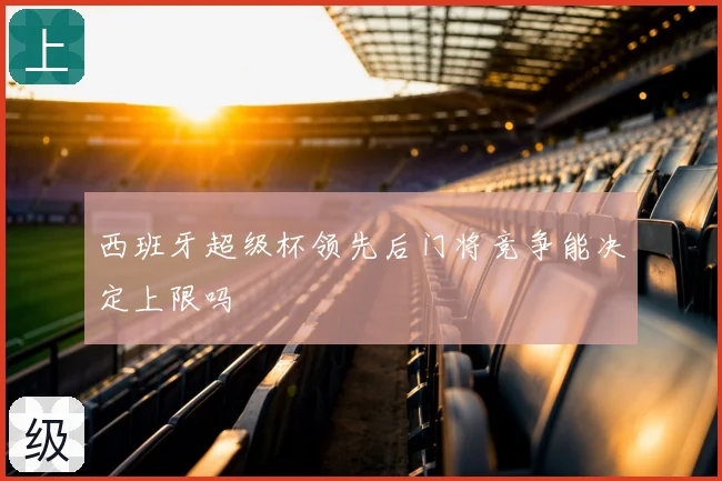 西班牙超级杯领先后门将竞争能决定上限吗