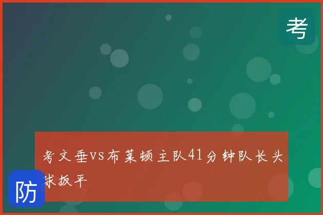 考文垂vs布莱顿主队41分钟队长头球扳平