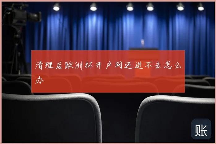 清理后欧洲杯开户网还进不去怎么办