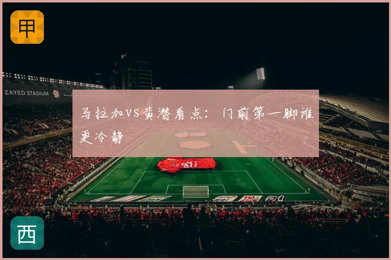 马拉加vs黄潜看点：门前第一脚谁更冷静