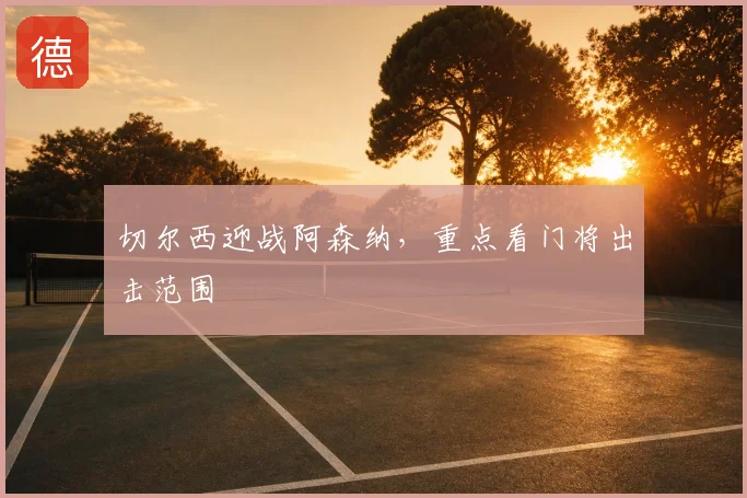 切尔西迎战阿森纳，重点看门将出击范围