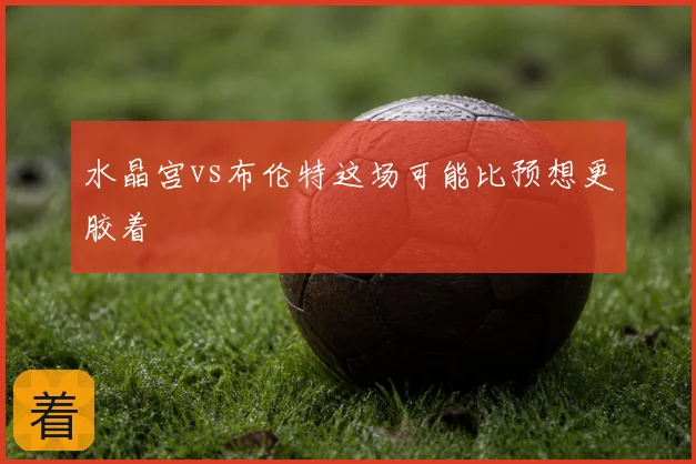 水晶宫vs布伦特这场可能比预想更胶着